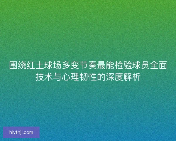 围绕红土球场多变节奏最能检验球员全面技术与心理韧性的深度解析