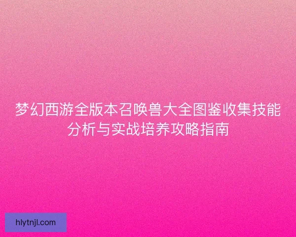 梦幻西游全版本召唤兽大全图鉴收集技能分析与实战培养攻略指南