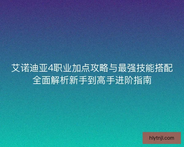 艾诺迪亚4职业加点攻略与最强技能搭配全面解析新手到高手进阶指南