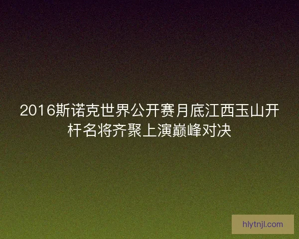 2016斯诺克世界公开赛月底江西玉山开杆名将齐聚上演巅峰对决