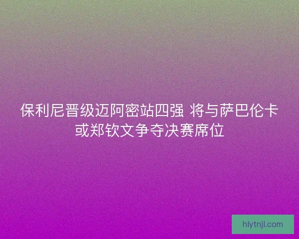 保利尼晋级迈阿密站四强 将与萨巴伦卡或郑钦文争夺决赛席位