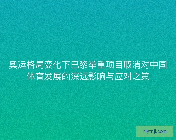 奥运格局变化下巴黎举重项目取消对中国体育发展的深远影响与应对之策
