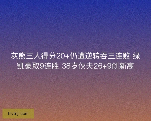 灰熊三人得分20+仍遭逆转吞三连败 绿凯豪取9连胜 38岁伙夫26+9创新高