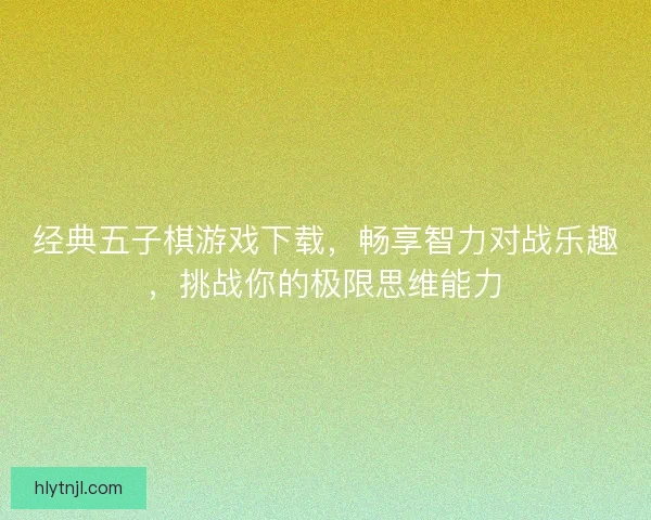 经典五子棋游戏下载，畅享智力对战乐趣，挑战你的极限思维能力