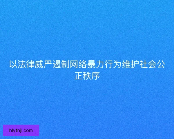 以法律威严遏制网络暴力行为维护社会公正秩序