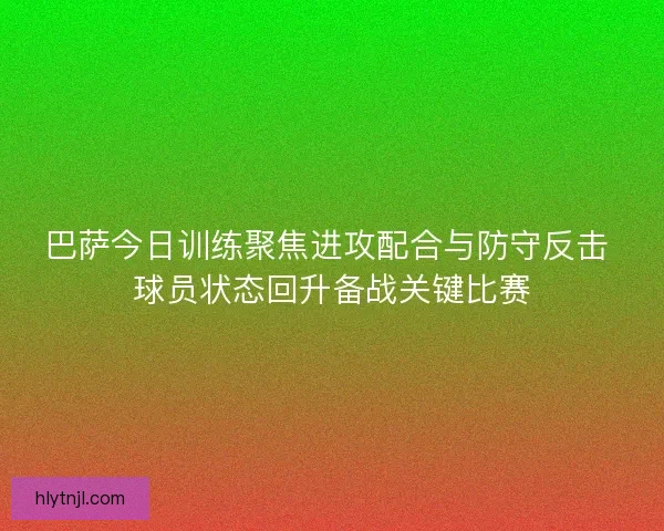 巴萨今日训练聚焦进攻配合与防守反击 球员状态回升备战关键比赛