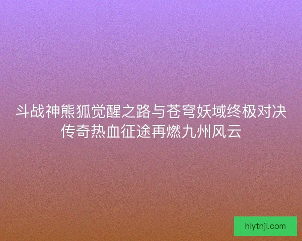 斗战神熊狐觉醒之路与苍穹妖域终极对决传奇热血征途再燃九州风云