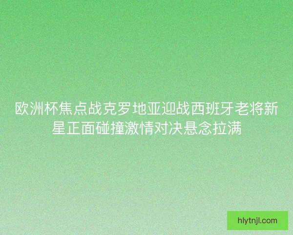 欧洲杯焦点战克罗地亚迎战西班牙老将新星正面碰撞激情对决悬念拉满