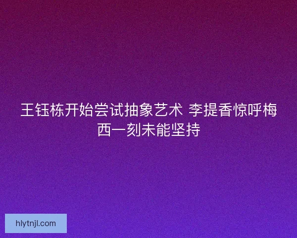 王钰栋开始尝试抽象艺术 李提香惊呼梅西一刻未能坚持