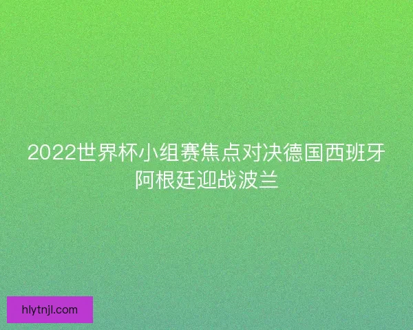 2022世界杯小组赛焦点对决德国西班牙阿根廷迎战波兰