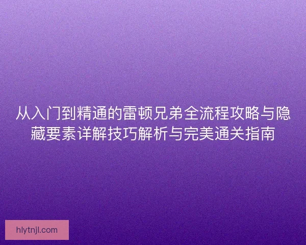 从入门到精通的雷顿兄弟全流程攻略与隐藏要素详解技巧解析与完美通关指南