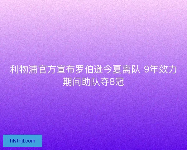 利物浦官方宣布罗伯逊今夏离队 9年效力期间助队夺8冠