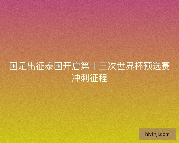 国足出征泰国开启第十三次世界杯预选赛冲刺征程