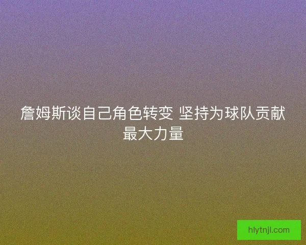 詹姆斯谈自己角色转变 坚持为球队贡献最大力量